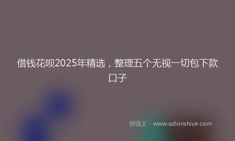 借钱花呗2025年精选，整理五个无视一切包下款口子