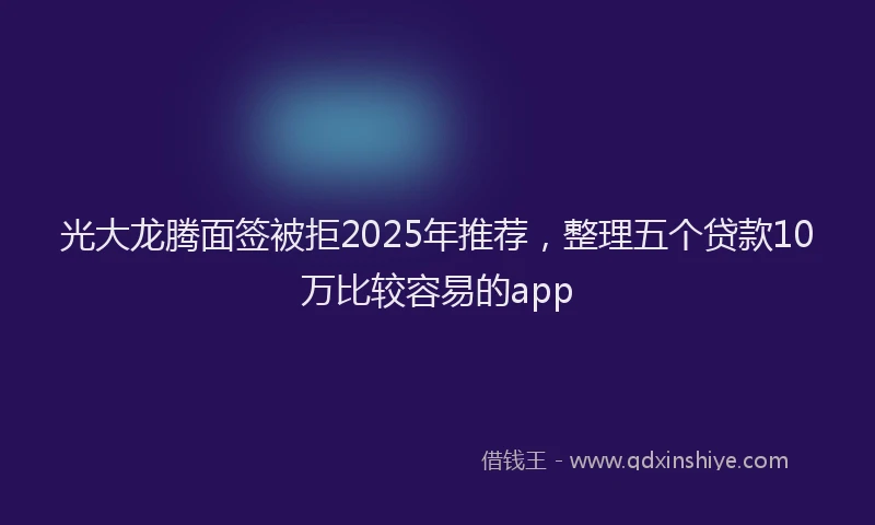 光大龙腾面签被拒2025年推荐，整理五个贷款10万比较容易的app