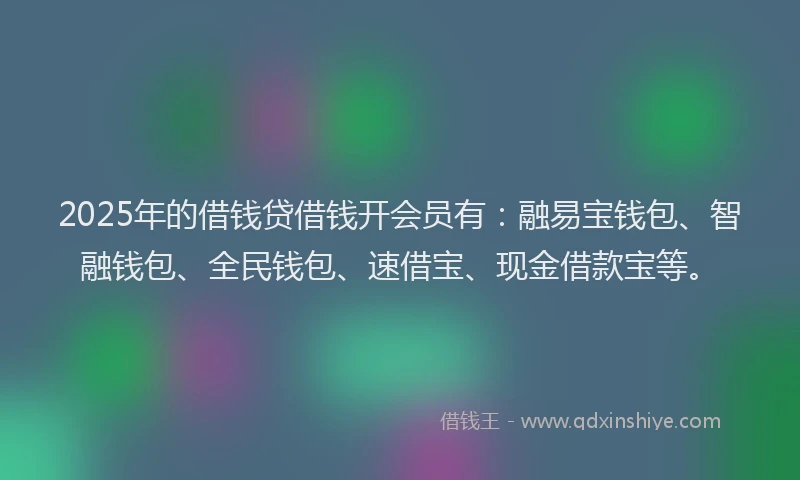 2025年的借钱贷借钱开会员有：融易宝钱包、智融钱包、全民钱包、速借宝、现金借款宝等。