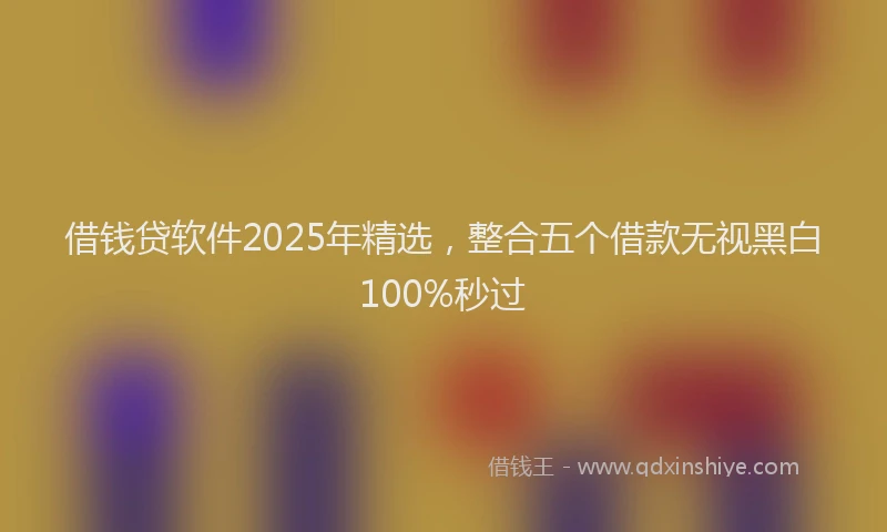 借钱贷软件2025年精选，整合五个借款无视黑白100%秒过