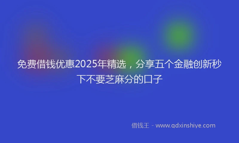 免费借钱优惠2025年精选，分享五个金融创新秒下不要芝麻分的口子