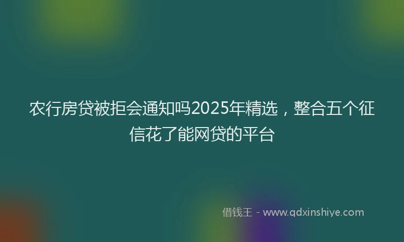 农行房贷被拒会通知吗2025年精选，整合五个征信花了能网贷的平台