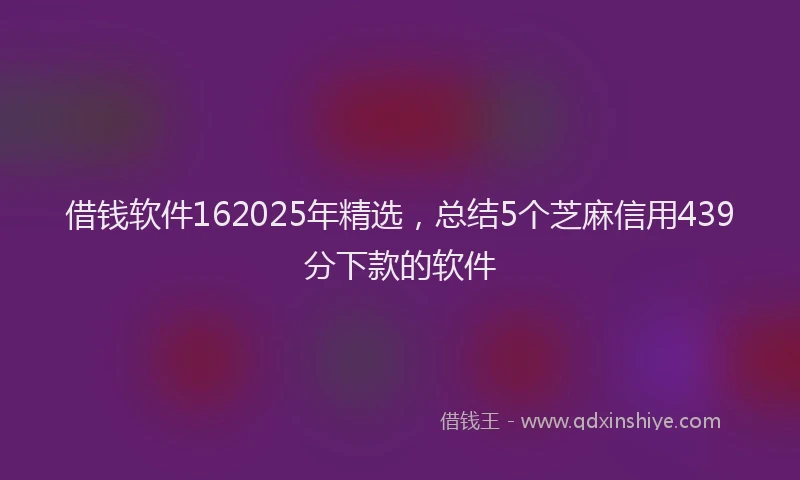 借钱软件162025年精选，总结5个芝麻信用439分下款的软件