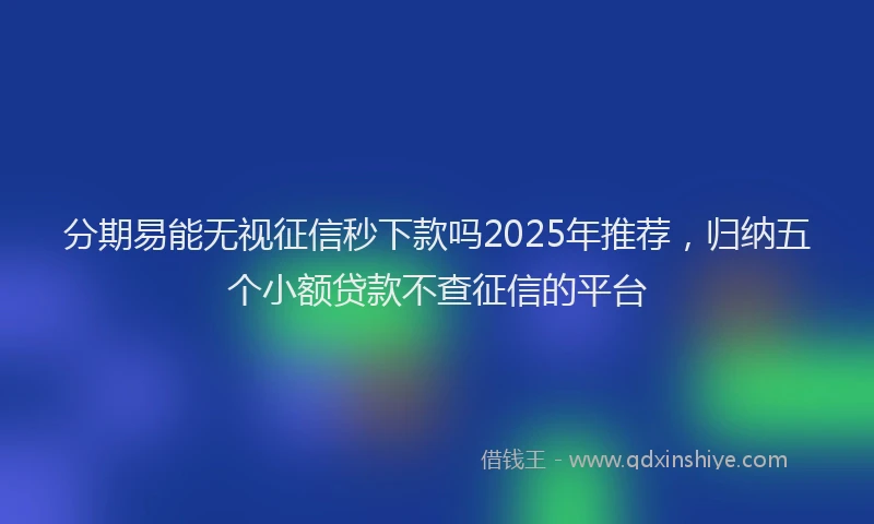 分期易能无视征信秒下款吗2025年推荐，归纳五个小额贷款不查征信的平台