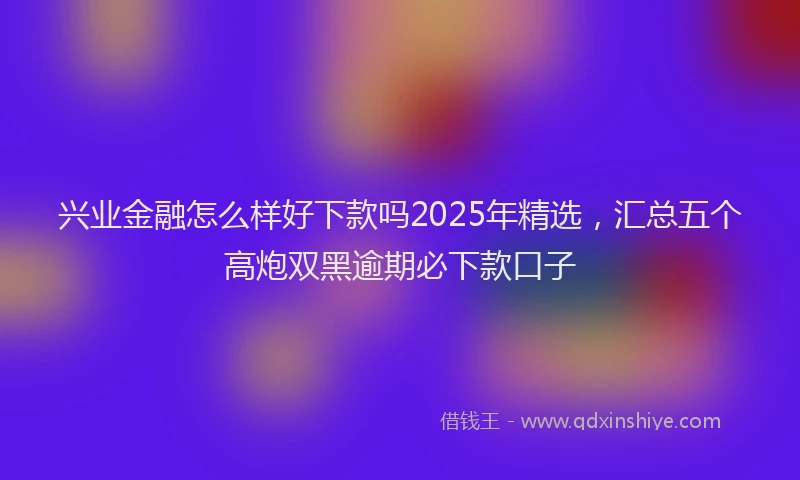 兴业金融怎么样好下款吗2025年精选，汇总五个高炮双黑逾期必下款口子