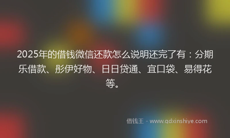 2025年的借钱微信还款怎么说明还完了有：分期乐借款、彤伊好物、日日贷通、宜口袋、易得花等。