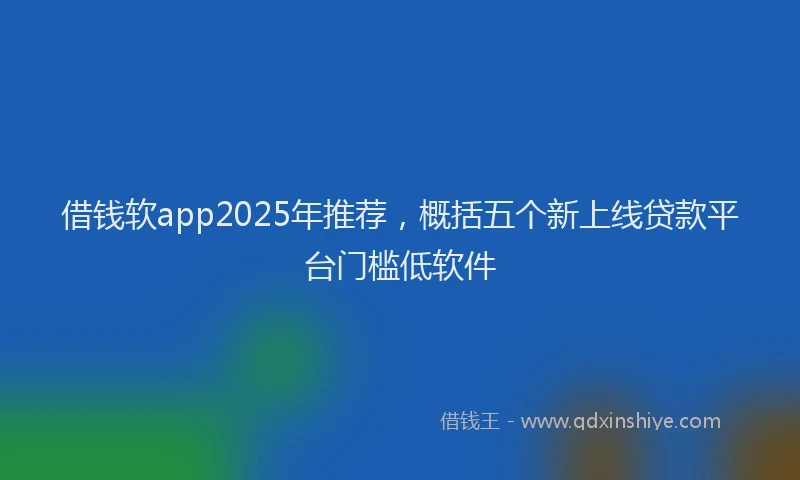 借钱软app2025年推荐，概括五个新上线贷款平台门槛低软件