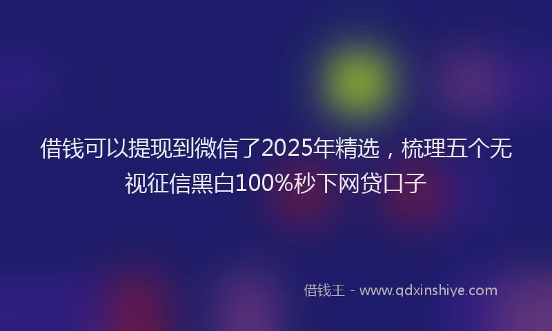 借钱可以提现到微信了2025年精选，梳理五个无视征信黑白100%秒下网贷口子