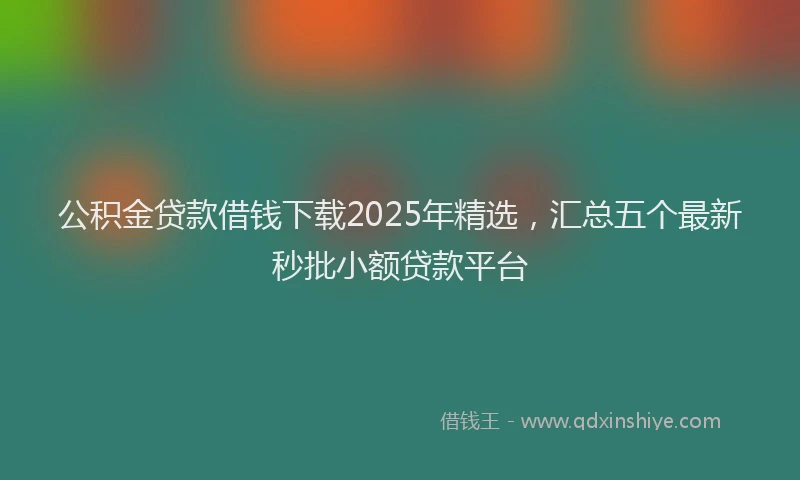 公积金贷款借钱下载2025年精选，汇总五个最新秒批小额贷款平台