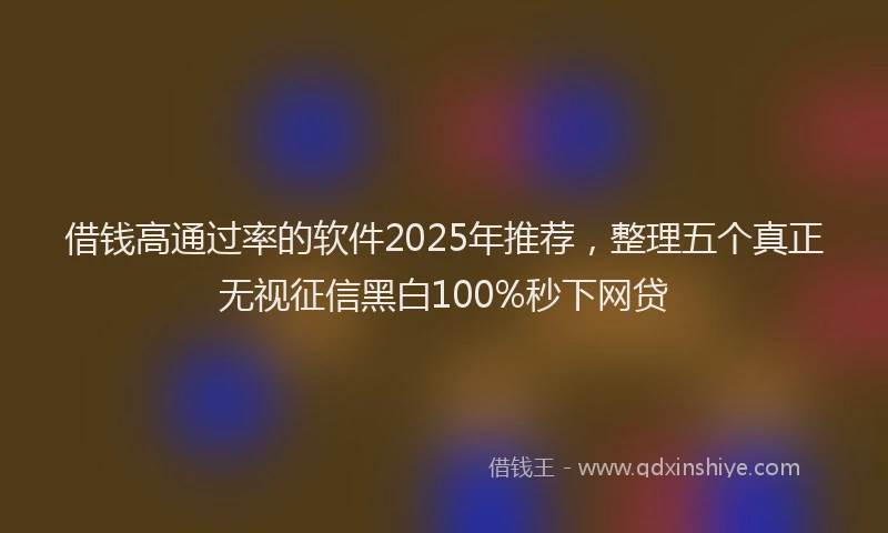 借钱高通过率的软件2025年推荐，整理五个真正无视征信黑白100%秒下网贷