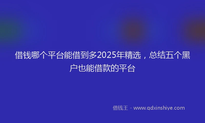 借钱哪个平台能借到多2025年精选，总结五个黑户也能借款的平台