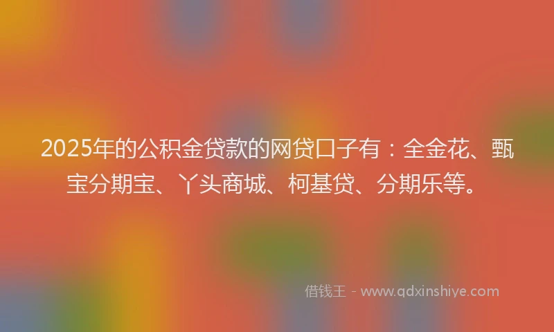 2025年的公积金贷款的网贷口子有：全金花、甄宝分期宝、丫头商城、柯基贷、分期乐等。