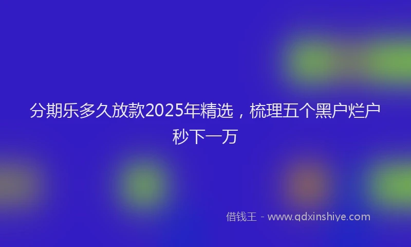 分期乐多久放款2025年精选，梳理五个黑户烂户秒下一万