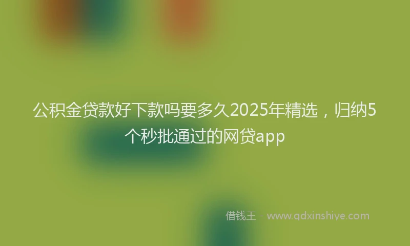 公积金贷款好下款吗要多久2025年精选，归纳5个秒批通过的网贷app