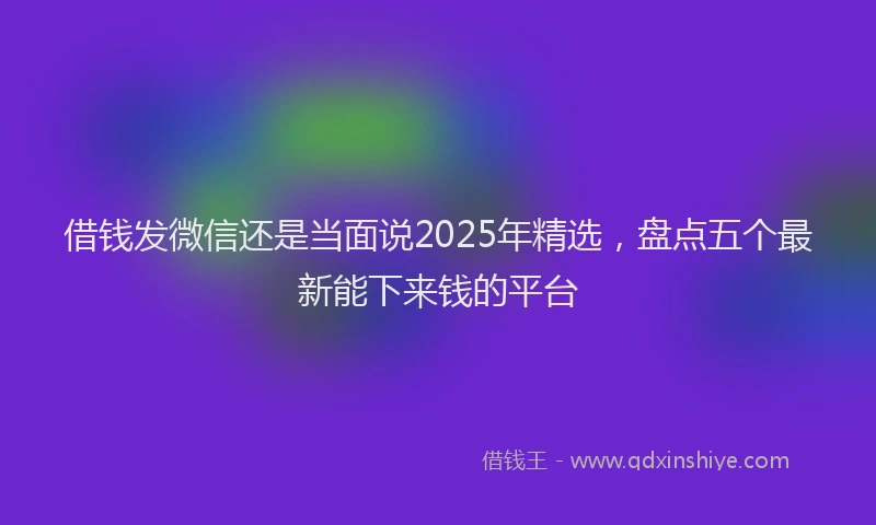 借钱发微信还是当面说2025年精选，盘点五个最新能下来钱的平台