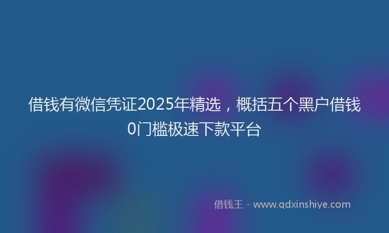 借钱有微信凭证2025年精选，概括五个黑户借钱0门槛极速下款平台