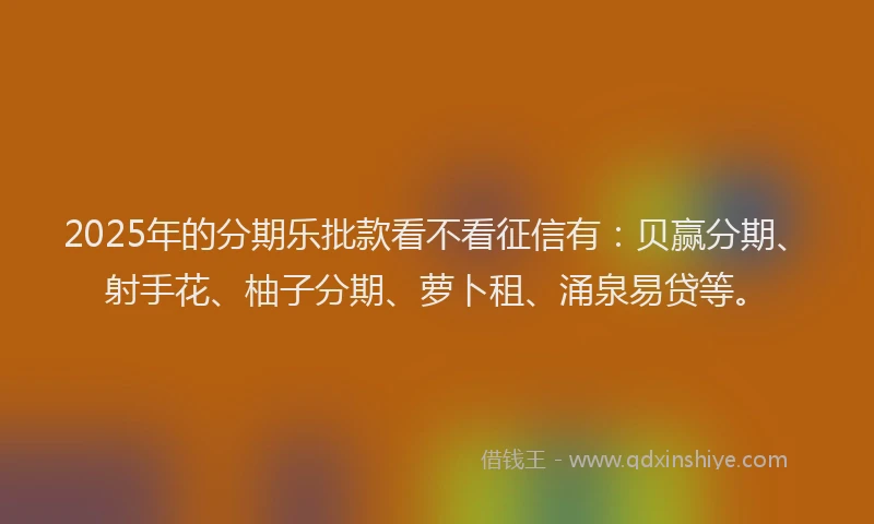 2025年的分期乐批款看不看征信有：贝赢分期、射手花、柚子分期、萝卜租、涌泉易贷等。