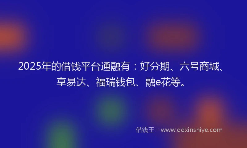 2025年的借钱平台通融有：好分期、六号商城、享易达、福瑞钱包、融e花等。