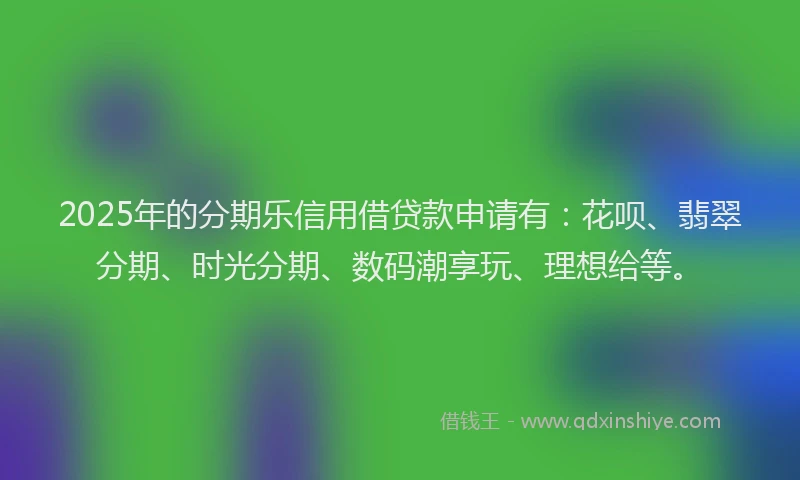 2025年的分期乐信用借贷款申请有：花呗、翡翠分期、时光分期、数码潮享玩、理想给等。