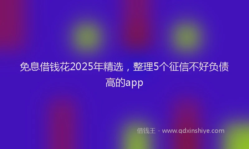 免息借钱花2025年精选，整理5个征信不好负债高的app
