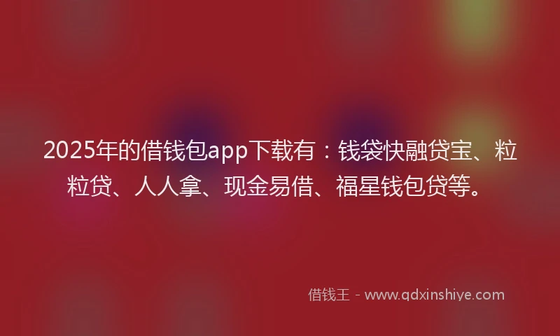 2025年的借钱包app下载有：钱袋快融贷宝、粒粒贷、人人拿、现金易借、福星钱包贷等。