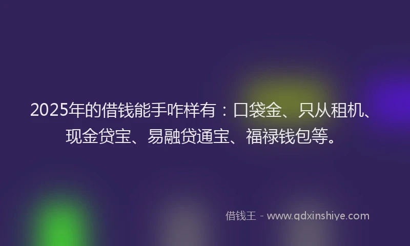 2025年的借钱能手咋样有：口袋金、只从租机、现金贷宝、易融贷通宝、福禄钱包等。