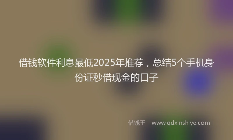 借钱软件利息最低2025年推荐，总结5个手机身份证秒借现金的口子