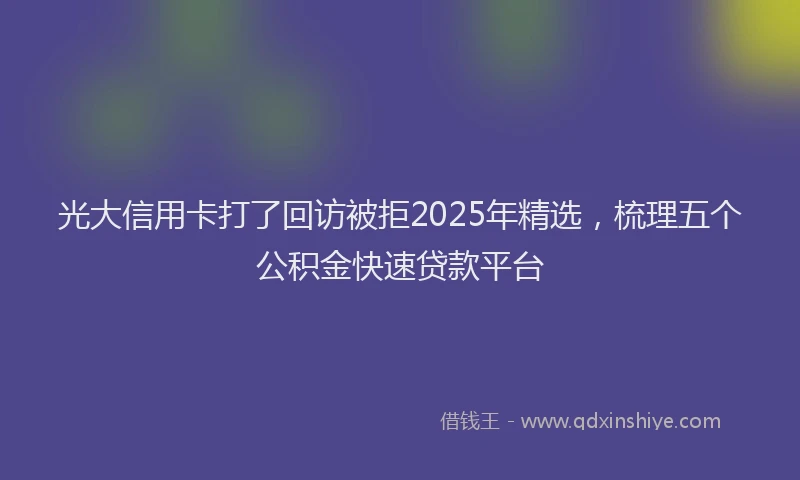 光大信用卡打了回访被拒2025年精选，梳理五个公积金快速贷款平台