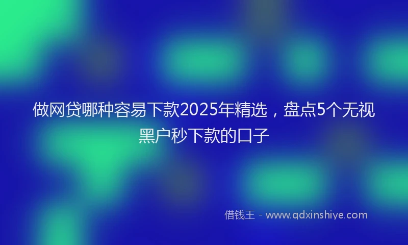 做网贷哪种容易下款2025年精选，盘点5个无视黑户秒下款的口子