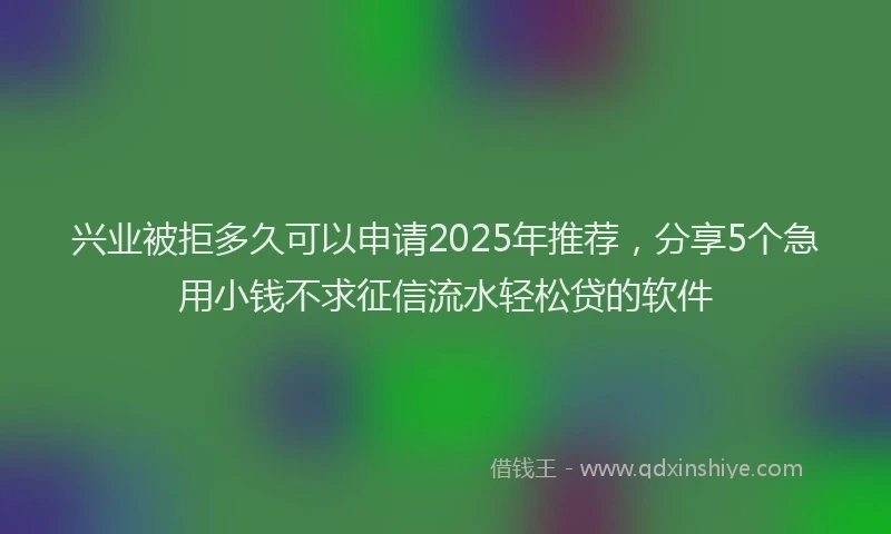 兴业被拒多久可以申请2025年推荐，分享5个急用小钱不求征信流水轻松贷的软件