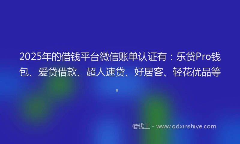 2025年的借钱平台微信账单认证有：乐贷Pro钱包、爱贷借款、超人速贷、好居客、轻花优品等。