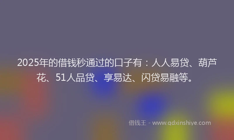 2025年的借钱秒通过的口子有：人人易贷、葫芦花、51人品贷、享易达、闪贷易融等。
