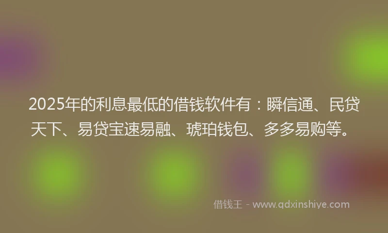 2025年的利息最低的借钱软件有：瞬信通、民贷天下、易贷宝速易融、琥珀钱包、多多易购等。
