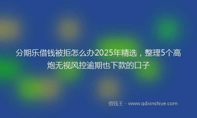 分期乐借钱被拒怎么办2025年精选，整理5个高炮无视风控逾期也下款的口子