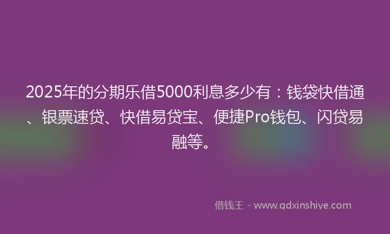 2025年的分期乐借5000利息多少有：钱袋快借通、银票速贷、快借易贷宝、便捷Pro钱包、闪贷易融等。