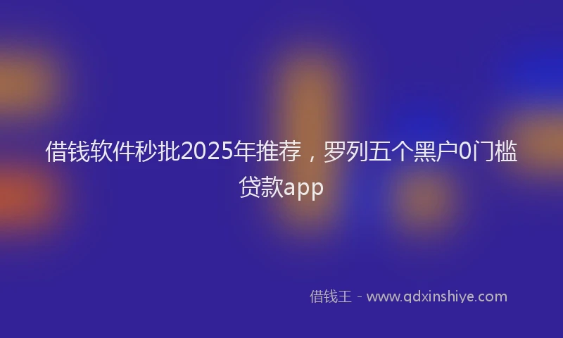 借钱软件秒批2025年推荐，罗列五个黑户0门槛贷款app