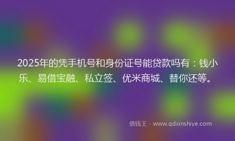 2025年的凭手机号和身份证号能贷款吗有：钱小乐、易借宝融、私立签、优米商城、替你还等。