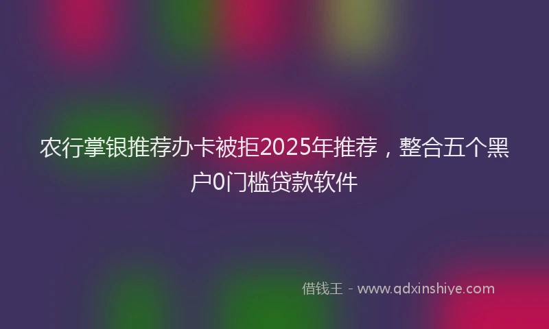 农行掌银推荐办卡被拒2025年推荐，整合五个黑户0门槛贷款软件