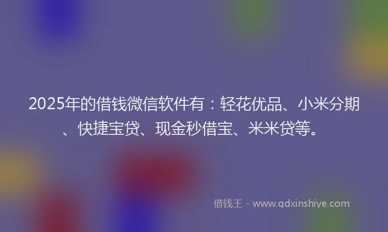 2025年的借钱微信软件有：轻花优品、小米分期、快捷宝贷、现金秒借宝、米米贷等。
