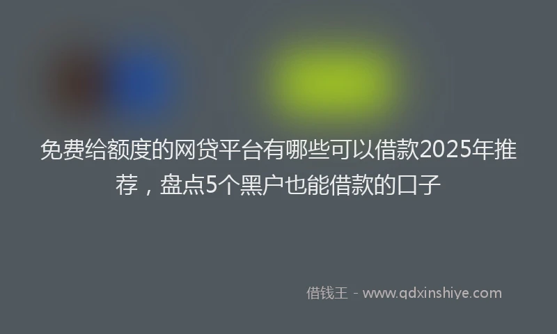 免费给额度的网贷平台有哪些可以借款2025年推荐，盘点5个黑户也能借款的口子