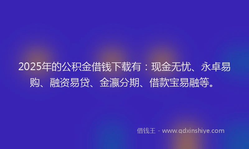 2025年的公积金借钱下载有：现金无忧、永卓易购、融资易贷、金瀛分期、借款宝易融等。