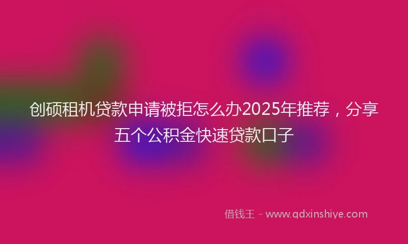 创硕租机贷款申请被拒怎么办2025年推荐，分享五个公积金快速贷款口子