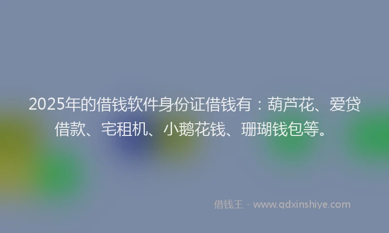 2025年的借钱软件身份证借钱有：葫芦花、爱贷借款、宅租机、小鹅花钱、珊瑚钱包等。