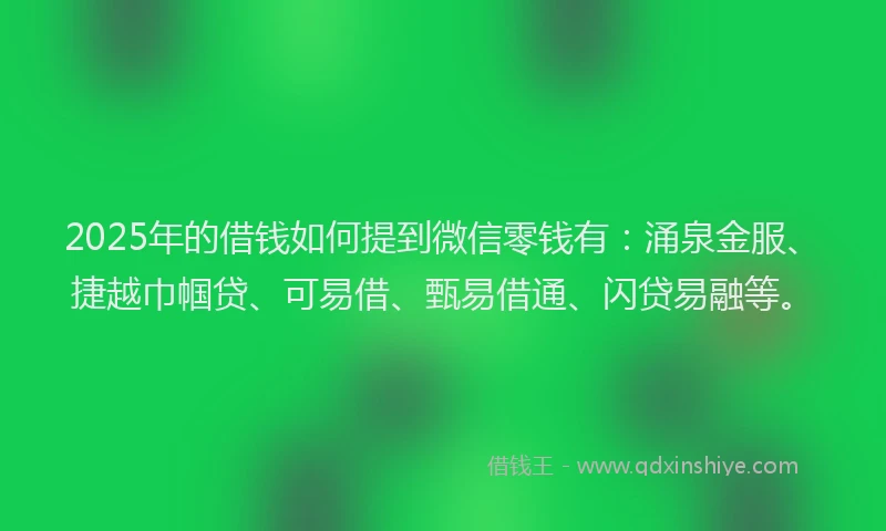 2025年的借钱如何提到微信零钱有：涌泉金服、捷越巾帼贷、可易借、甄易借通、闪贷易融等。