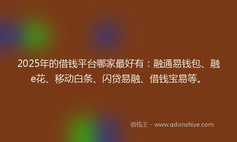 2025年的借钱平台哪家最好有：融通易钱包、融e花、移动白条、闪贷易融、借钱宝易等。