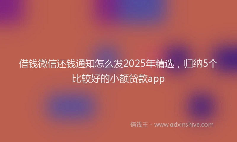 借钱微信还钱通知怎么发2025年精选，归纳5个比较好的小额贷款app