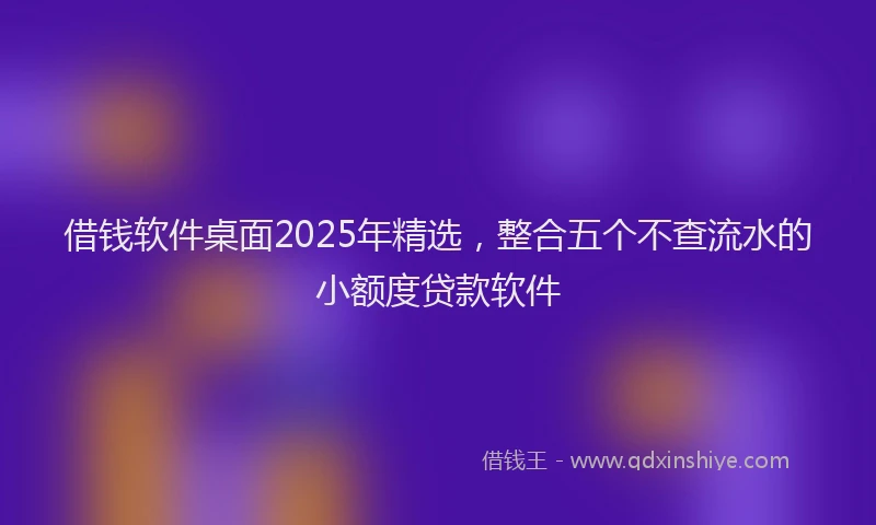 借钱软件桌面2025年精选，整合五个不查流水的小额度贷款软件