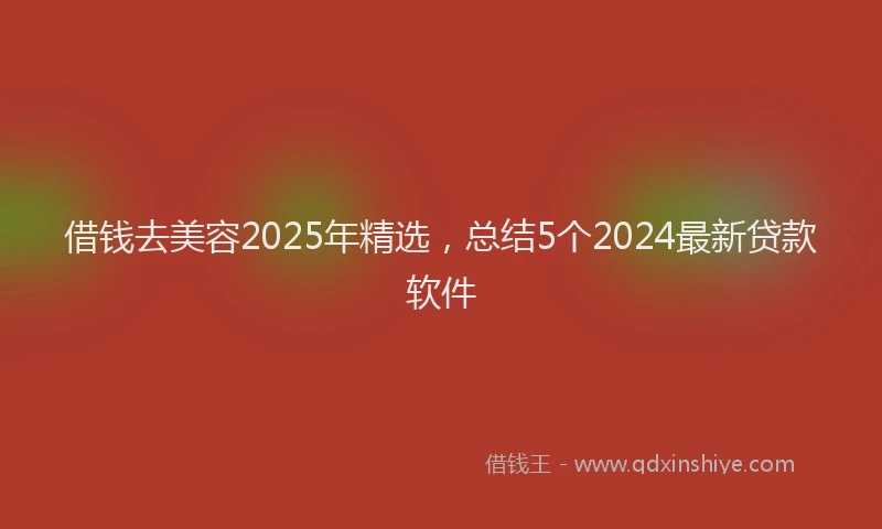 借钱去美容2025年精选，总结5个2024最新贷款软件