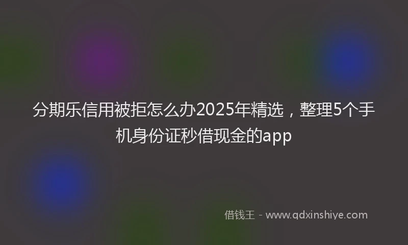 分期乐信用被拒怎么办2025年精选，整理5个手机身份证秒借现金的app