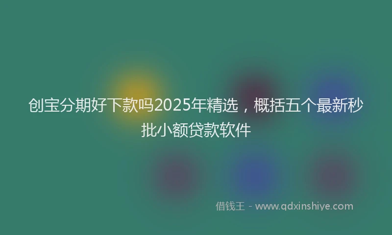创宝分期好下款吗2025年精选，概括五个最新秒批小额贷款软件